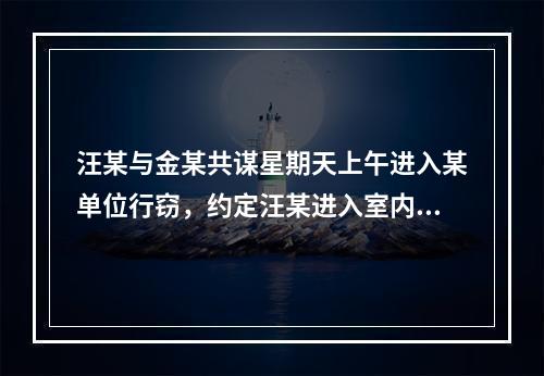 汪某与金某共谋星期天上午进入某单位行窃，约定汪某进入室内寻找