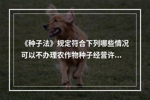 《种子法》规定符合下列哪些情况可以不办理农作物种子经营许可证