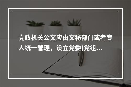 党政机关公文应由文秘部门或者专人统一管理，设立党委(党组)的