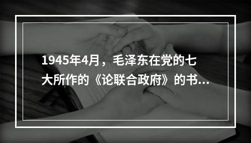 1945年4月，毛泽东在党的七大所作的《论联合政府》的书面政