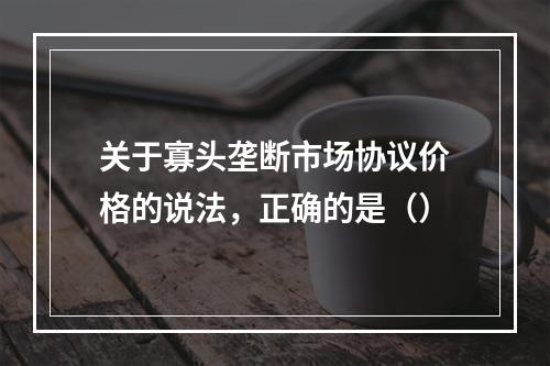 关于寡头垄断市场协议价格的说法，正确的是（）