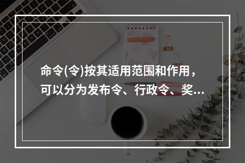 命令(令)按其适用范围和作用，可以分为发布令、行政令、奖惩令