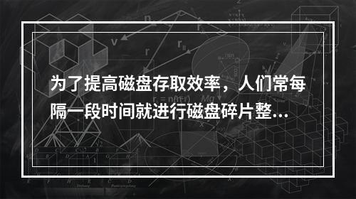 为了提高磁盘存取效率，人们常每隔一段时间就进行磁盘碎片整理。