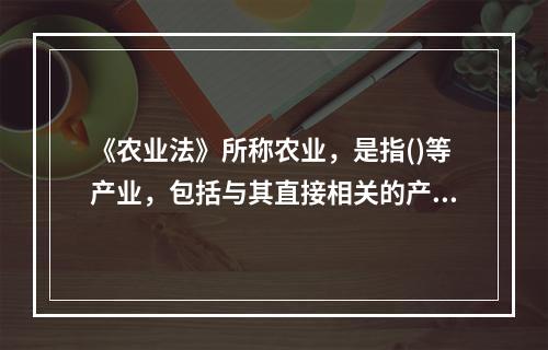 《农业法》所称农业，是指()等产业，包括与其直接相关的产前、