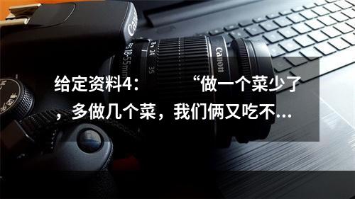 给定资料4：　　“做一个菜少了，多做几个菜，我们俩又吃不了。