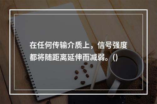 在任何传输介质上，信号强度都将随距离延伸而减弱。()