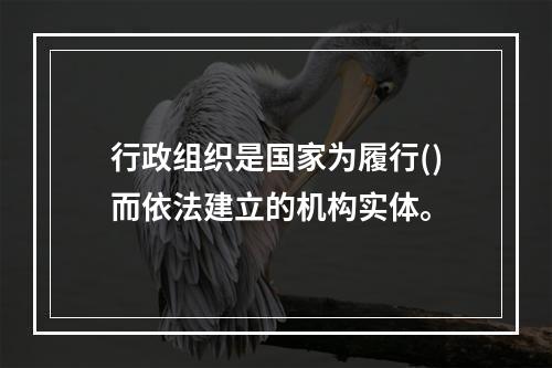 行政组织是国家为履行()而依法建立的机构实体。