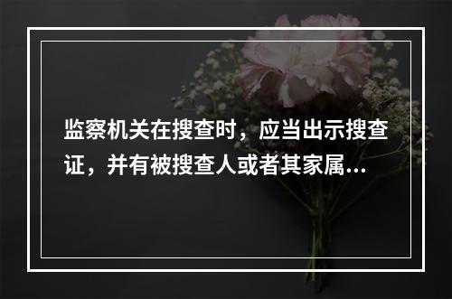 监察机关在搜查时，应当出示搜查证，并有被搜查人或者其家属等见