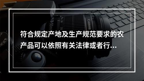 符合规定产地及生产规范要求的农产品可以依照有关法律或者行政法