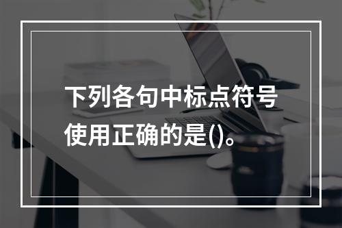 下列各句中标点符号使用正确的是()。