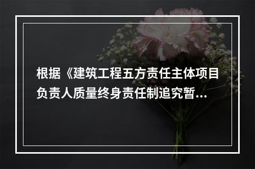 根据《建筑工程五方责任主体项目负责人质量终身责任制追究暂行办