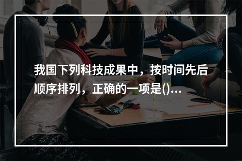 我国下列科技成果中，按时间先后顺序排列，正确的一项是()。①