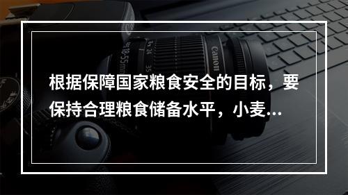 根据保障国家粮食安全的目标，要保持合理粮食储备水平，小麦和稻