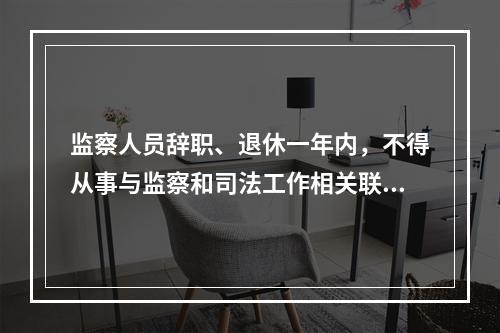 监察人员辞职、退休一年内，不得从事与监察和司法工作相关联且可