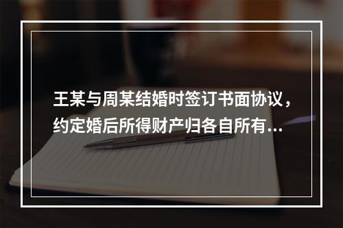 王某与周某结婚时签订书面协议，约定婚后所得财产归各自所有。周