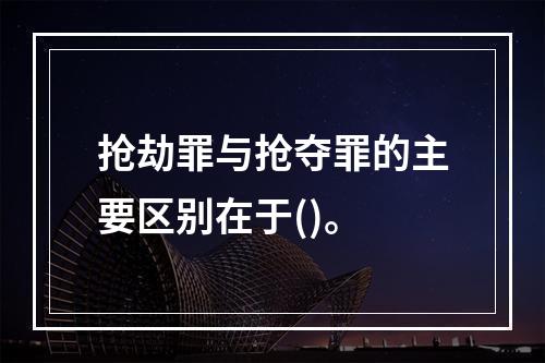 抢劫罪与抢夺罪的主要区别在于()。