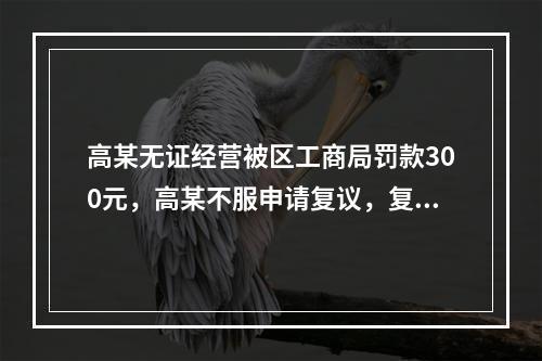 高某无证经营被区工商局罚款300元，高某不服申请复议，复议机