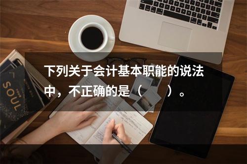 下列关于会计基本职能的说法中，不正确的是（　　）。