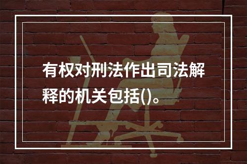 有权对刑法作出司法解释的机关包括()。