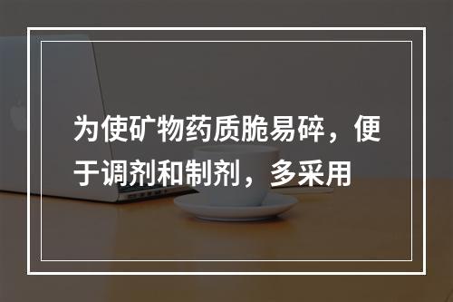 为使矿物药质脆易碎，便于调剂和制剂，多采用