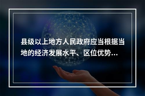 县级以上地方人民政府应当根据当地的经济发展水平、区位优势和资