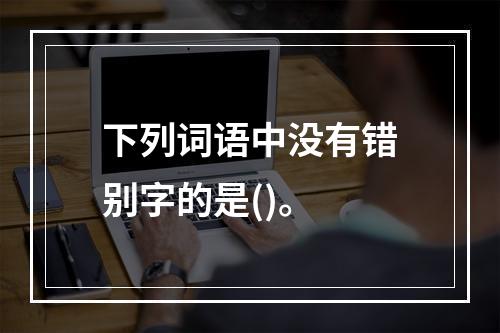 下列词语中没有错别字的是()。