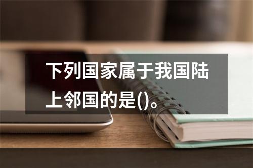 下列国家属于我国陆上邻国的是()。