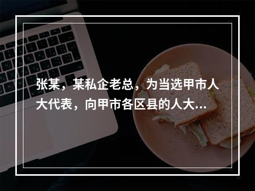 张某，某私企老总，为当选甲市人大代表，向甲市各区县的人大代表