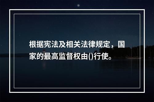 根据宪法及相关法律规定，国家的最高监督权由()行使。