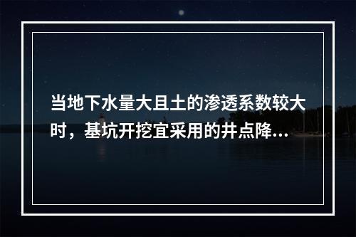 当地下水量大且土的渗透系数较大时，基坑开挖宜采用的井点降水方