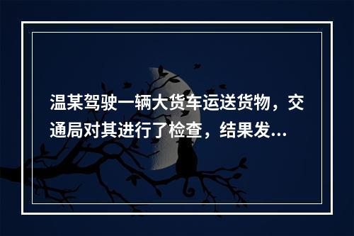 温某驾驶一辆大货车运送货物，交通局对其进行了检查，结果发现该