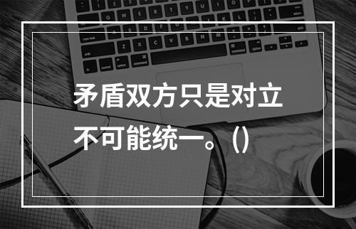 矛盾双方只是对立不可能统一。()