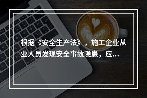 根据《安全生产法》，施工企业从业人员发现安全事故隐患，应当及