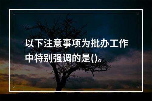 以下注意事项为批办工作中特别强调的是()。