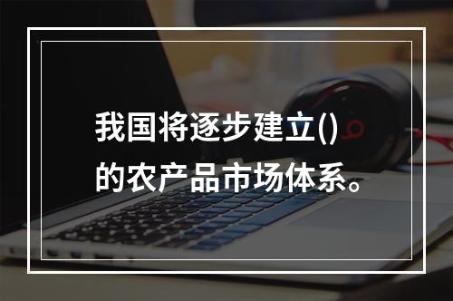 我国将逐步建立()的农产品市场体系。