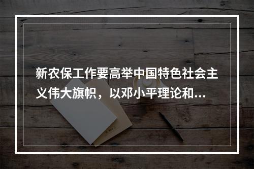 新农保工作要高举中国特色社会主义伟大旗帜，以邓小平理论和“三