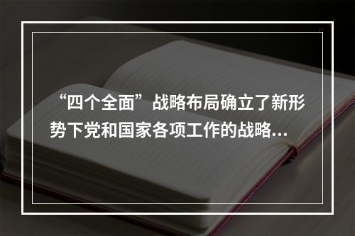 “四个全面”战略布局确立了新形势下党和国家各项工作的战略目标