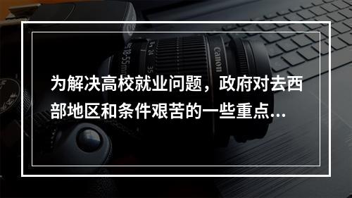 为解决高校就业问题，政府对去西部地区和条件艰苦的一些重点单位