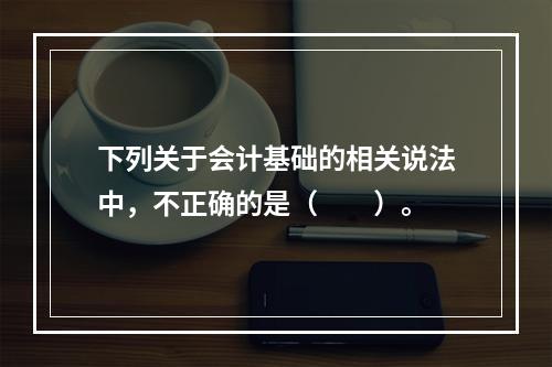 下列关于会计基础的相关说法中，不正确的是（　　）。