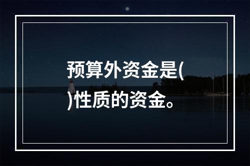 预算外资金是()性质的资金。