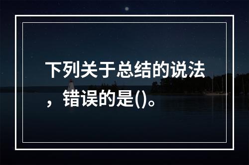 下列关于总结的说法，错误的是()。