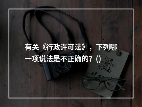 有关《行政许可法》，下列哪一项说法是不正确的？()