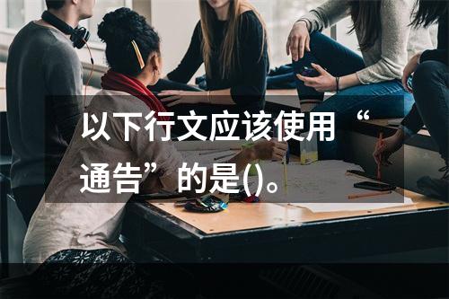 以下行文应该使用“通告”的是()。