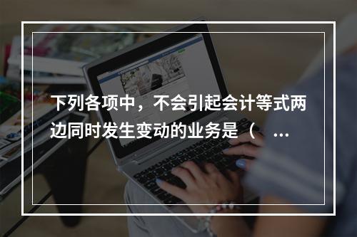 下列各项中，不会引起会计等式两边同时发生变动的业务是（　　）