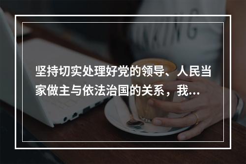 坚持切实处理好党的领导、人民当家做主与依法治国的关系，我们需