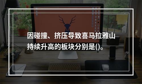 因碰撞、挤压导致喜马拉雅山持续升高的板块分别是()。