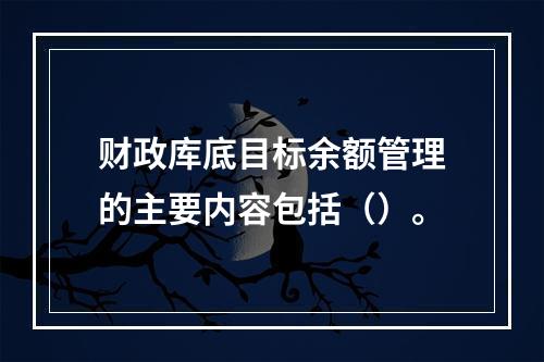 财政库底目标余额管理的主要内容包括（）。