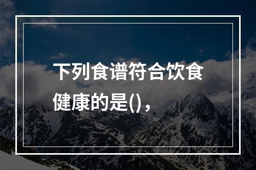 下列食谱符合饮食健康的是()，