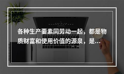 各种生产要素同劳动一起，都是物质财富和使用价值的源泉，是社会