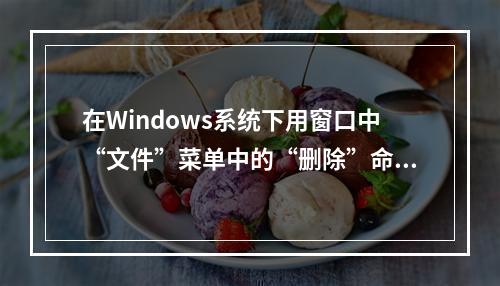 在Windows系统下用窗口中“文件”菜单中的“删除”命令可